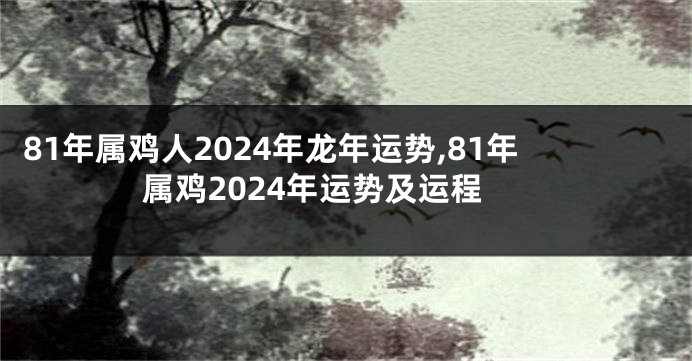 81年属鸡人2024年龙年运势,81年属鸡2024年运势及运程