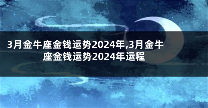 3月金牛座金钱运势2024年,3月金牛座金钱运势2024年运程