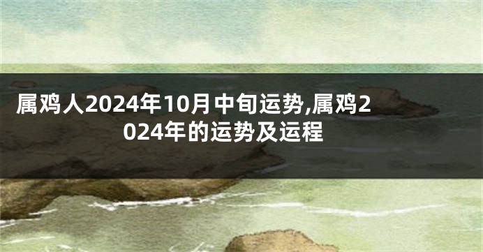 属鸡人2024年10月中旬运势,属鸡2024年的运势及运程