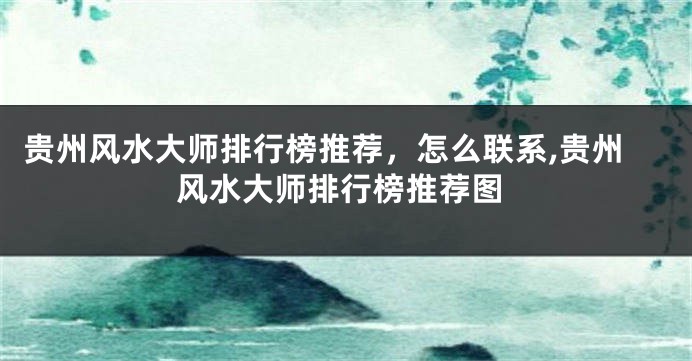 贵州风水大师排行榜推荐，怎么联系,贵州风水大师排行榜推荐图