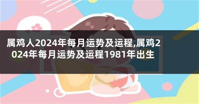 属鸡人2024年每月运势及运程,属鸡2024年每月运势及运程1981年出生