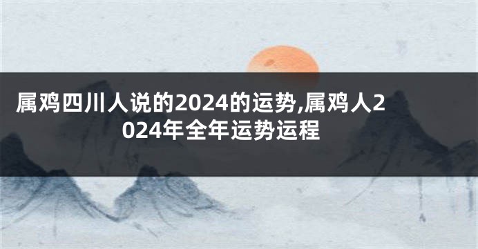 属鸡四川人说的2024的运势,属鸡人2024年全年运势运程