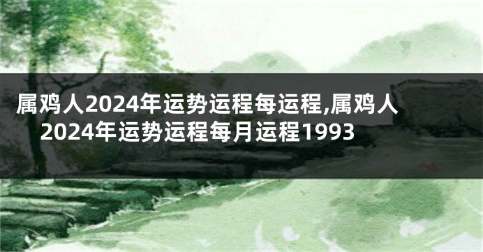 属鸡人2024年运势运程每运程,属鸡人2024年运势运程每月运程1993