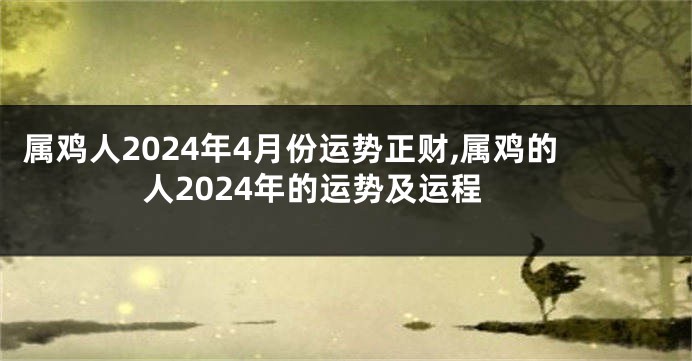 属鸡人2024年4月份运势正财,属鸡的人2024年的运势及运程