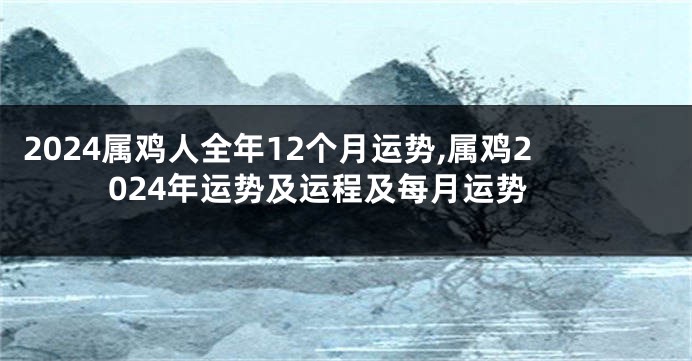 2024属鸡人全年12个月运势,属鸡2024年运势及运程及每月运势