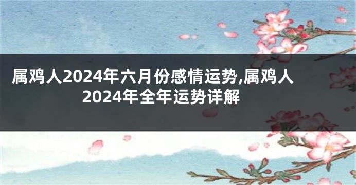 属鸡人2024年六月份感情运势,属鸡人2024年全年运势详解