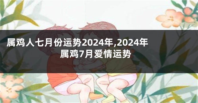 属鸡人七月份运势2024年,2024年属鸡7月爱情运势