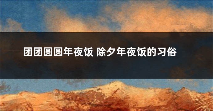 团团圆圆年夜饭 除夕年夜饭的习俗