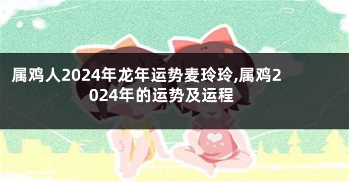 属鸡人2024年龙年运势麦玲玲,属鸡2024年的运势及运程