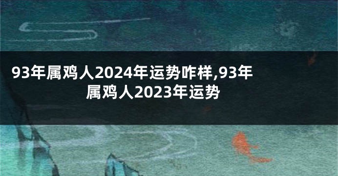 93年属鸡人2024年运势咋样,93年属鸡人2023年运势