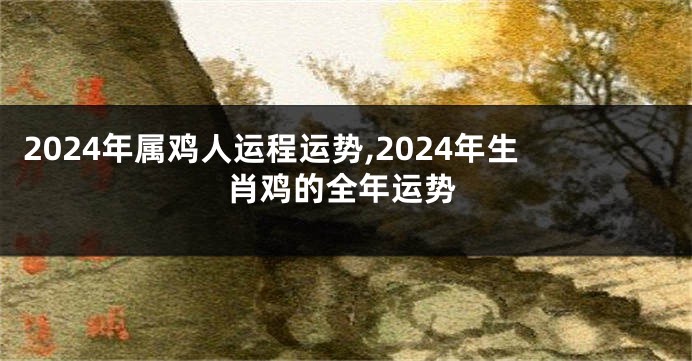 2024年属鸡人运程运势,2024年生肖鸡的全年运势