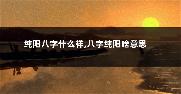 纯阳八字什么样,八字纯阳啥意思