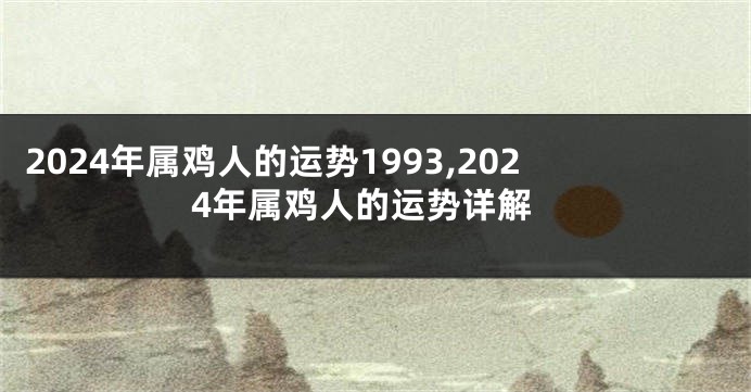 2024年属鸡人的运势1993,2024年属鸡人的运势详解