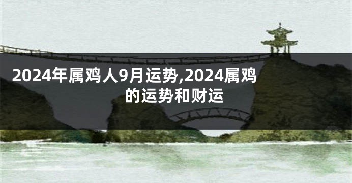 2024年属鸡人9月运势,2024属鸡的运势和财运