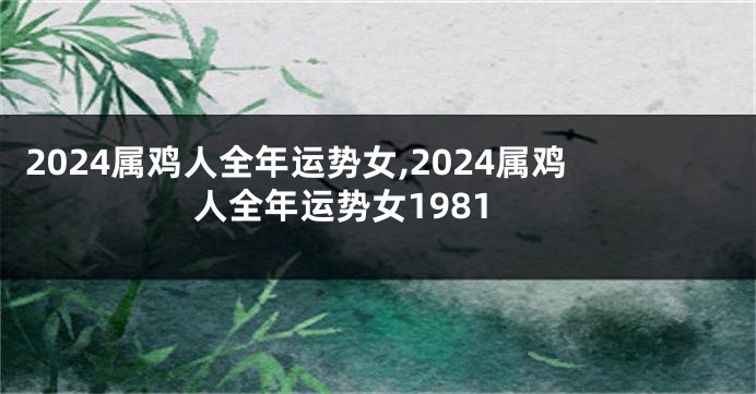 2024属鸡人全年运势女,2024属鸡人全年运势女1981