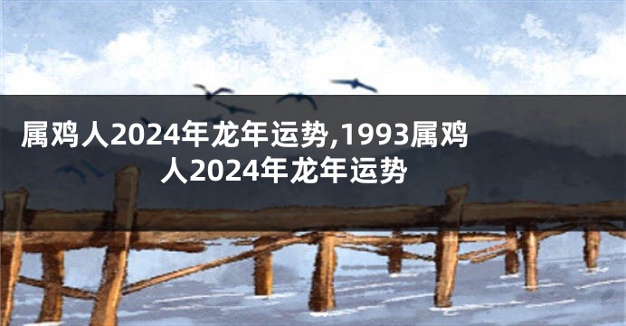 属鸡人2024年龙年运势,1993属鸡人2024年龙年运势