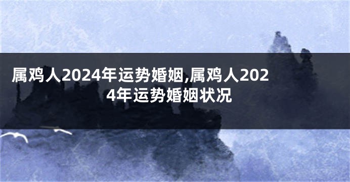 属鸡人2024年运势婚姻,属鸡人2024年运势婚姻状况