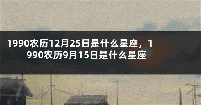 1990农历12月25日是什么星座，1990农历9月15日是什么星座