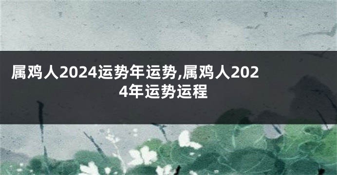 属鸡人2024运势年运势,属鸡人2024年运势运程