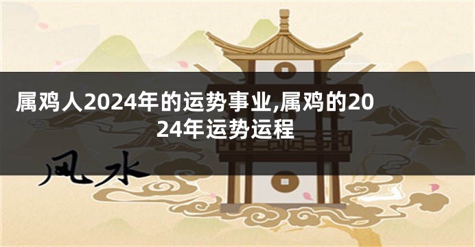 属鸡人2024年的运势事业,属鸡的2024年运势运程