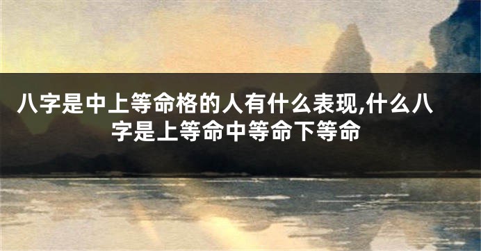 八字是中上等命格的人有什么表现,什么八字是上等命中等命下等命