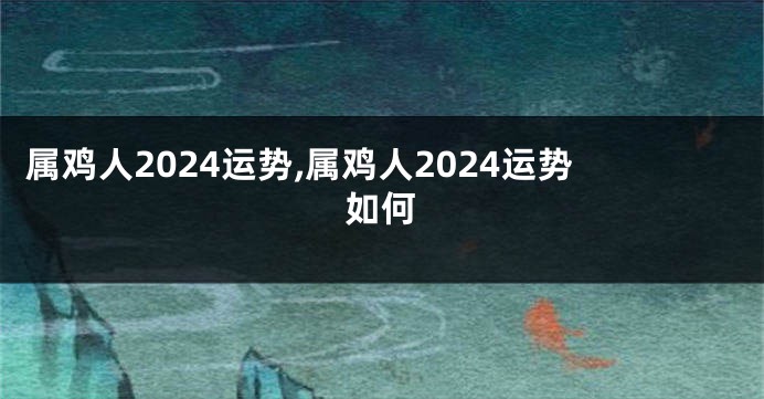 属鸡人2024运势,属鸡人2024运势如何