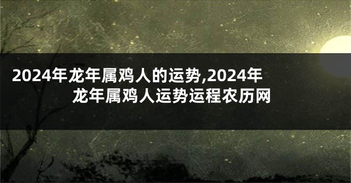 2024年龙年属鸡人的运势,2024年龙年属鸡人运势运程农历网