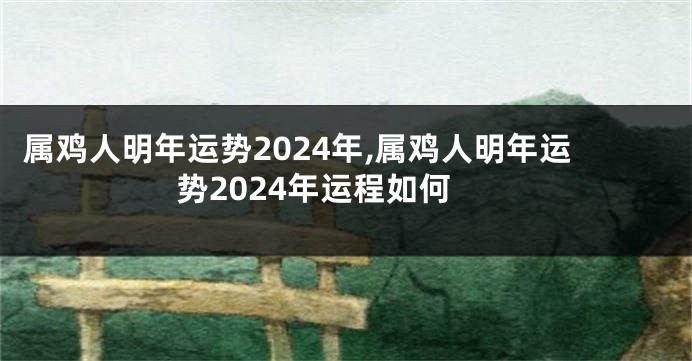 属鸡人明年运势2024年,属鸡人明年运势2024年运程如何