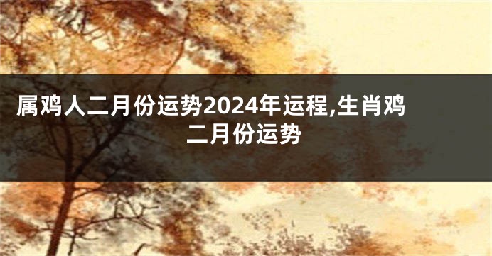 属鸡人二月份运势2024年运程,生肖鸡二月份运势