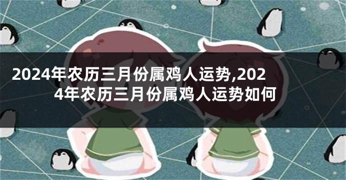 2024年农历三月份属鸡人运势,2024年农历三月份属鸡人运势如何