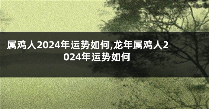 属鸡人2024年运势如何,龙年属鸡人2024年运势如何