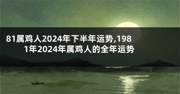 81属鸡人2024年下半年运势,1981年2024年属鸡人的全年运势