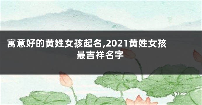 寓意好的黄姓女孩起名,2021黄姓女孩最吉祥名字