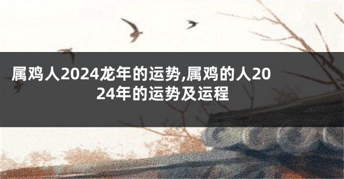 属鸡人2024龙年的运势,属鸡的人2024年的运势及运程