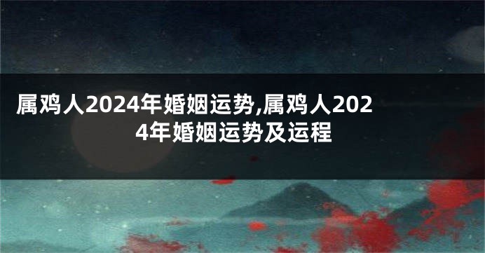 属鸡人2024年婚姻运势,属鸡人2024年婚姻运势及运程