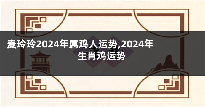 麦玲玲2024年属鸡人运势,2024年生肖鸡运势