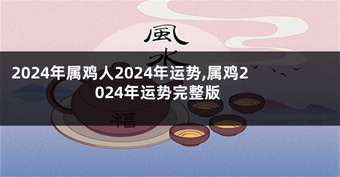 2024年属鸡人2024年运势,属鸡2024年运势完整版