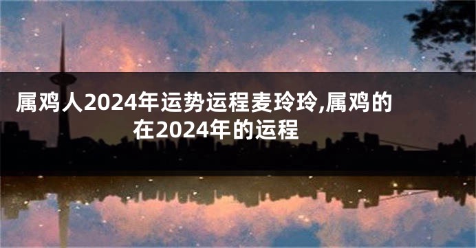 属鸡人2024年运势运程麦玲玲,属鸡的在2024年的运程