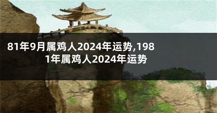 81年9月属鸡人2024年运势,1981年属鸡人2024年运势