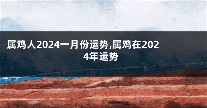 属鸡人2024一月份运势,属鸡在2024年运势