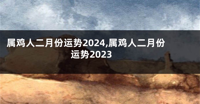 属鸡人二月份运势2024,属鸡人二月份运势2023