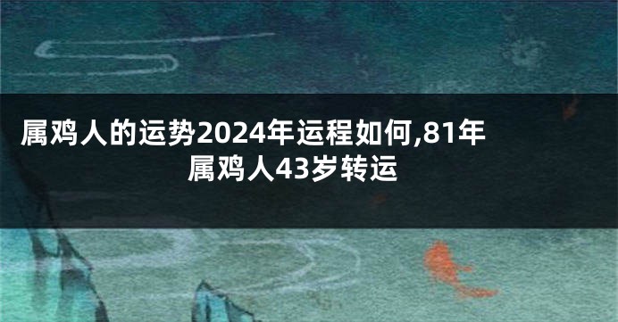 属鸡人的运势2024年运程如何,81年属鸡人43岁转运