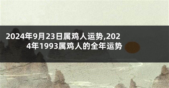 2024年9月23日属鸡人运势,2024年1993属鸡人的全年运势