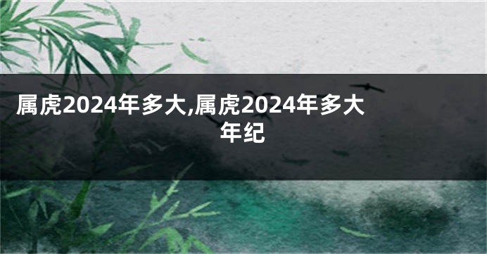 属虎2024年多大,属虎2024年多大年纪