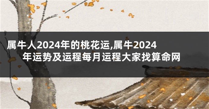 属牛人2024年的桃花运,属牛2024年运势及运程每月运程大家找算命网