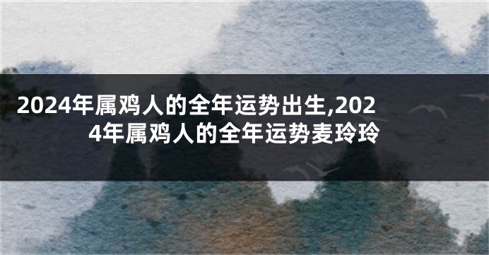 2024年属鸡人的全年运势出生,2024年属鸡人的全年运势麦玲玲