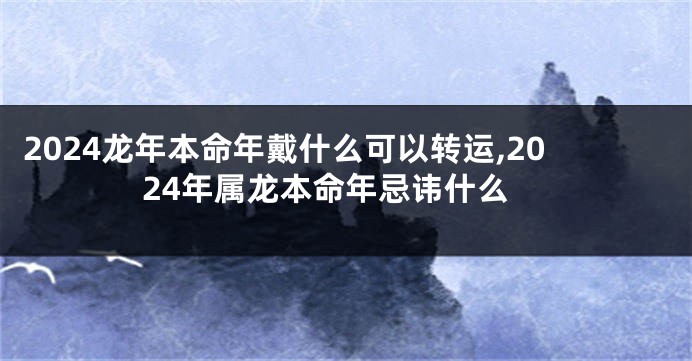 2024龙年本命年戴什么可以转运,2024年属龙本命年忌讳什么