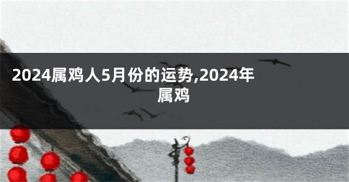 2024属鸡人5月份的运势,2024年属鸡