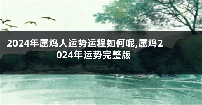 2024年属鸡人运势运程如何呢,属鸡2024年运势完整版