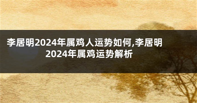 李居明2024年属鸡人运势如何,李居明2024年属鸡运势解析